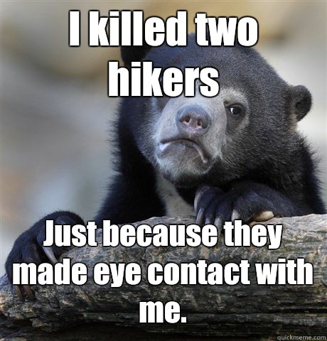 I killed two hikers Just because they made eye contact with me.  Confession Bear