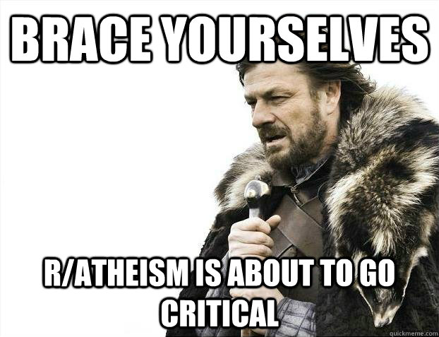 Brace yourselves r/atheism is about to go critical - Brace yourselves r/atheism is about to go critical  Misc