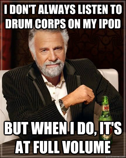 I don't always listen to Drum corps on my ipod but when i do, it's at full volume  The Most Interesting Man In The World