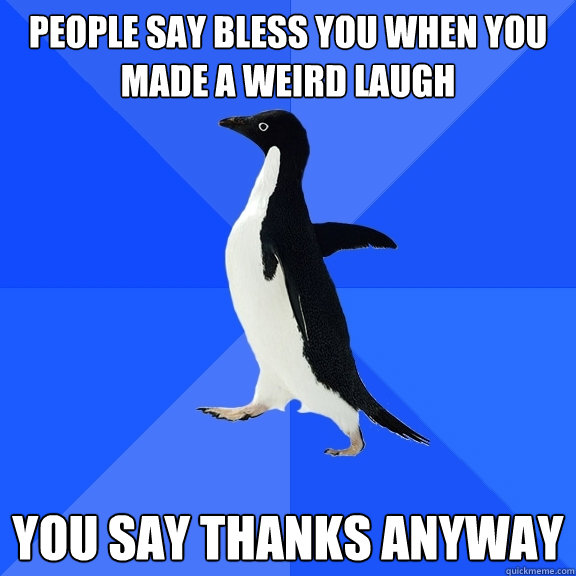 people say bless you when you made a weird laugh you say thanks anyway  Socially Awkward Penguin