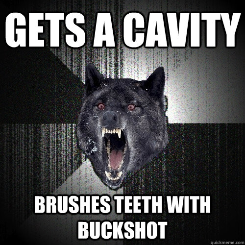 Gets a cavity brushes teeth with buckshot  Insanity Wolf