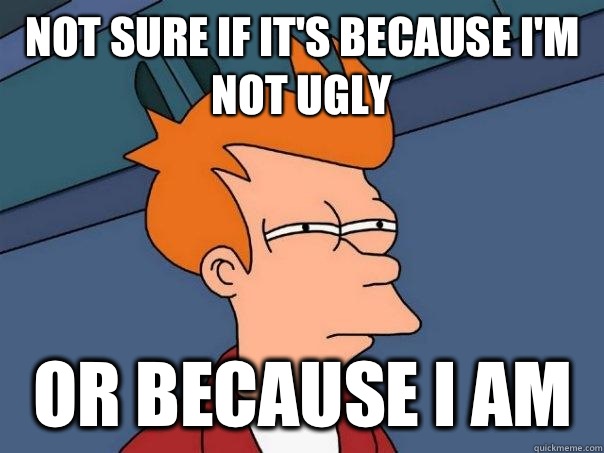 Not sure if it's because I'm not ugly  Or because I am  Futurama Fry