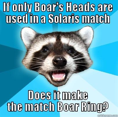 IF ONLY BOAR'S HEADS ARE USED IN A SOLARIS MATCH DOES IT MAKE THE MATCH BOAR RING? Lame Pun Coon