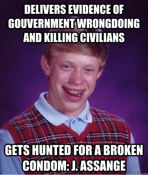 Delivers evidence of Gouvernment wrongdoing and killing civilians gets hunted for a broken condom: J. Assange  Bad Luck Brian