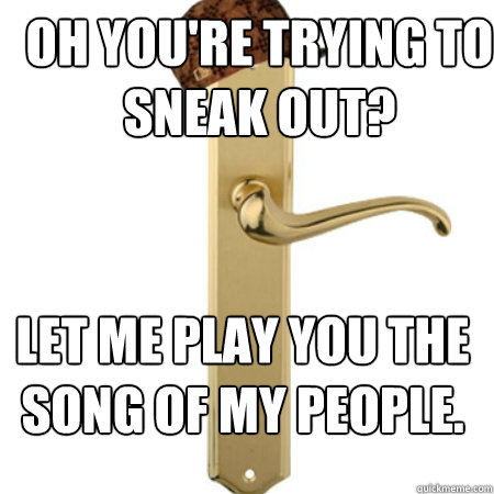 Oh you're trying to sneak out? Let me play you the song of my people.  Scumbag Door handle