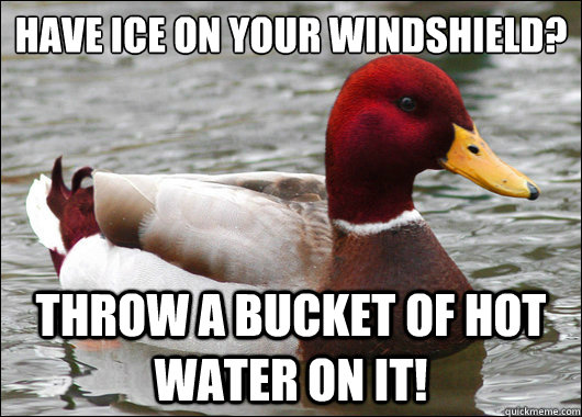 Have Ice on your windshield? Throw a bucket of hot water on it!  Malicious Advice Mallard