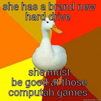 I had - SHE HAS A BRAND NEW HARD DRIVE  SHE MUST BE GOOD AT THOSE COMPUTAH GAMES  Tech Impaired Duck