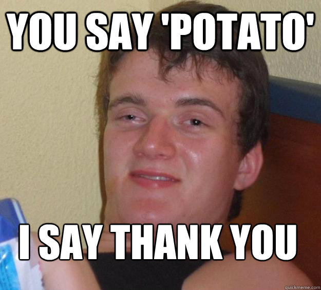 You say 'Potato' I say thank you
  10 Guy