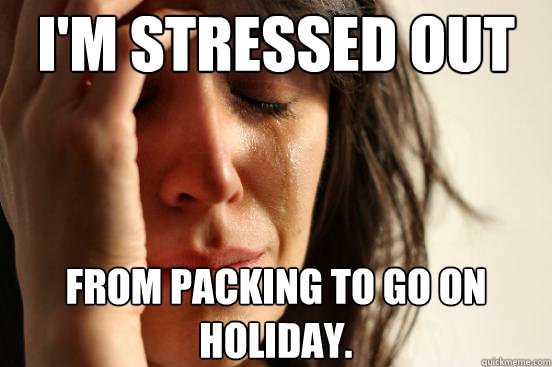 I'm stressed out From packing to go on holiday.  First World Problems