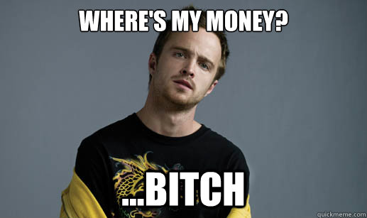 Where's my money? ...bitch  Jesse Pinkman Loves the word Bitch