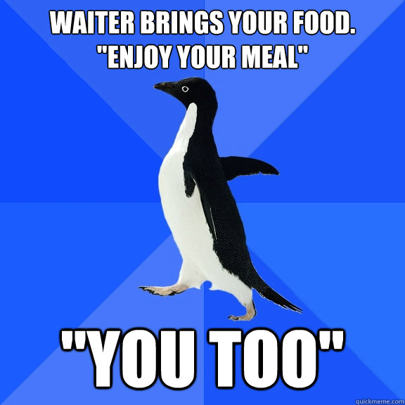 Waiter brings your food. 
