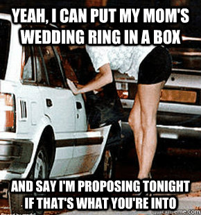 Yeah, I can put my mom's wedding ring in a box and say i'm proposing tonight if that's what you're into  FB karma whore