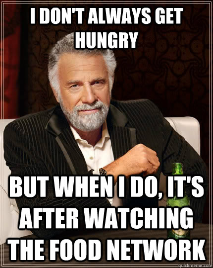 I don't always get hungry but when I do, It's after watching the food network  The Most Interesting Man In The World