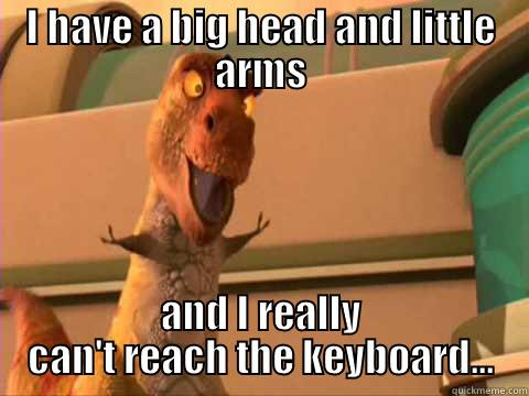 I HAVE A BIG HEAD AND LITTLE ARMS AND I REALLY CAN'T REACH THE KEYBOARD... Misc