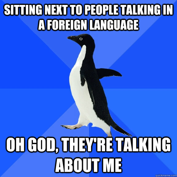 Sitting next to people talking in a foreign language Oh god, they're talking about me  Socially Awkward Penguin
