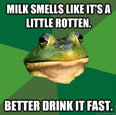 Milk smells like it's a little rotten. Better drink it fast.  Foul Bachelor Frog