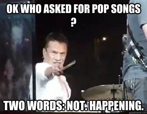 OK who asked for Pop songs ? Two words: Not. Happening. - OK who asked for Pop songs ? Two words: Not. Happening.  Angry Larry Mullen Junior