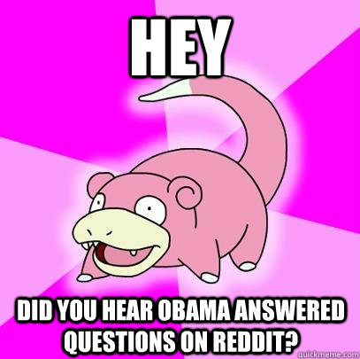 Hey Did you hear Obama answered questions on Reddit?  Slowpoke