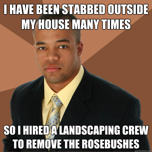 i have been stabbed outside my house many times so i hired a landscaping crew to remove the rosebushes  Successful Black Man