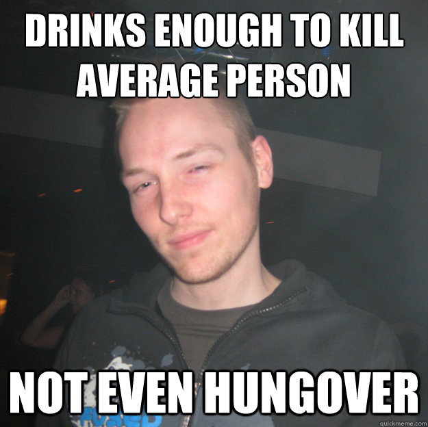 Drinks enough to kill average person not even hungover  Drunk
