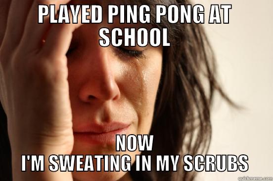 PLAYED PING PONG AT SCHOOL NOW I'M SWEATING IN MY SCRUBS First World Problems