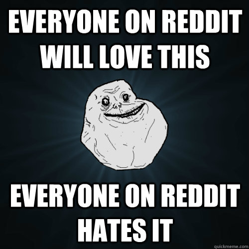Everyone on Reddit will love this everyone on reddit hates it  Forever Alone