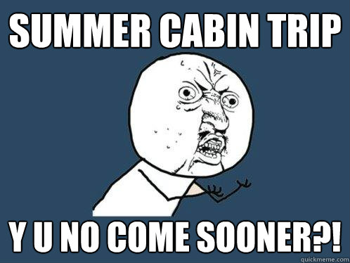 summer cabin trip y u no come sooner?!  Y U No