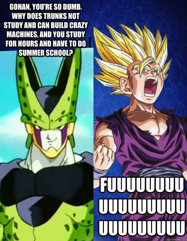 Gohan, you're so dumb. Why does Trunks not study and can build crazy machines, and you study for hours and have to do summer school? FUUUUUUUUUUUUUUUUUUUUUUUUUU  cell and gohan