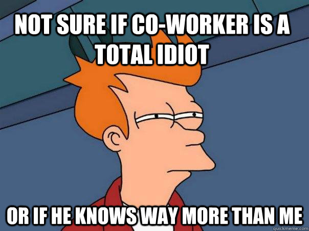 not sure if co-worker is a total idiot or if he knows way more than me  Futurama Fry