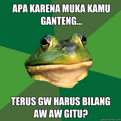 APA KARENA MUKA KAMU GANTENG... TERUS GW HARUS BILANG  AW AW GITU?  Foul Bachelor Frog