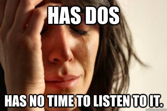 Has Dos has no time to listen to it.  First World Problems