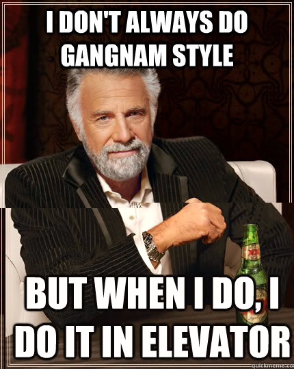 I don't always do Gangnam Style but when I do, i do it in elevator  The Most Interesting Man In The World