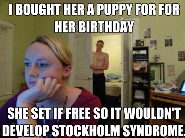 I bought her a puppy for for her birthday She set if free so it wouldn't develop stockholm syndrome.  