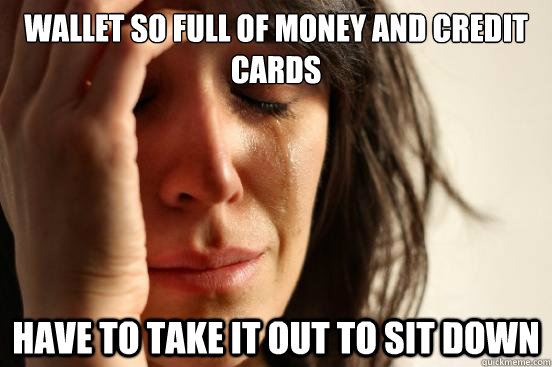 Wallet so full of money and credit cards Have to take it out to sit down  First World Problems