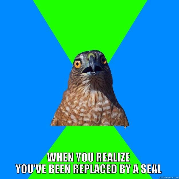 seriously the fuck -  WHEN YOU REALIZE YOU'VE BEEN REPLACED BY A SEAL Hawkward