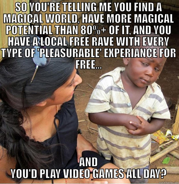 SO YOU'RE TELLING ME YOU FIND A MAGICAL WORLD, HAVE MORE MAGICAL POTENTIAL THAN 80%+ OF IT, AND YOU HAVE A LOCAL FREE RAVE WITH EVERY TYPE OF 'PLEASURABLE' EXPERIANCE FOR FREE... AND YOU'D PLAY VIDEO GAMES ALL DAY? Skeptical Third World Kid