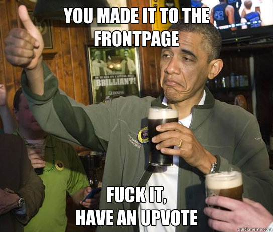 You made it to the
frontpage fuck it,
have an upvote  Upvoting Obama