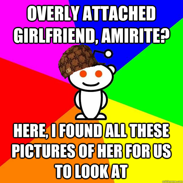 OVERLY ATTACHED GIRLFRIEND, AMIRITE? HERE, I FOUND ALL THESE PICTURES OF HER FOR US TO LOOK AT  Scumbag Redditor