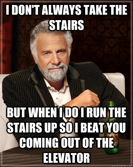I don't always take the stairs but when i do i run the stairs up so i beat you coming out of the elevator  The Most Interesting Man In The World