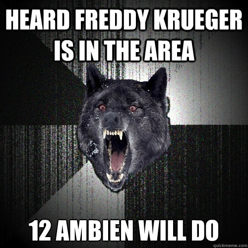 HEARD FREDDY KRUEGER IS IN THE AREA 12 AMBIEN WILL DO  Insanity Wolf