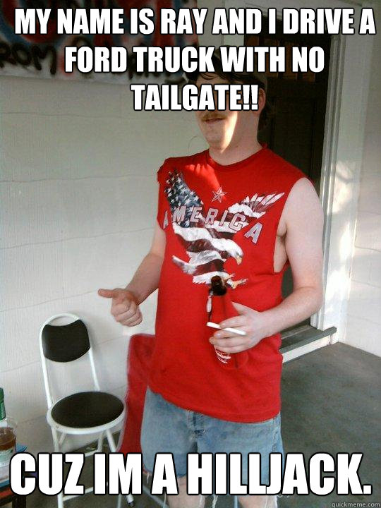 my name is ray and i drive a ford truck with no tailgate!! cuz im a hilljack.  Redneck Randal
