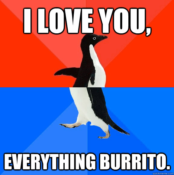 I love you, Everything burrito.  Socially Awesome Awkward Penguin