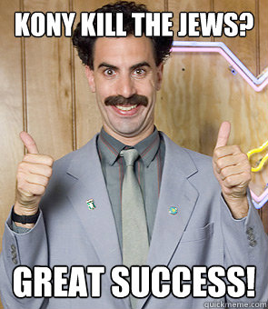 Kony kill the jews? Great Success!  Borat