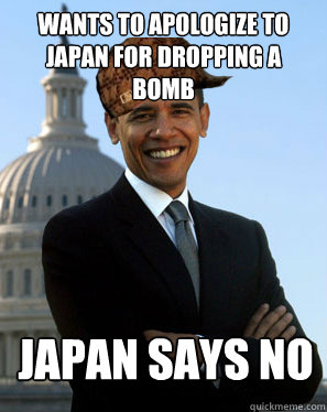 Wants to apologize to Japan for dropping a bomb Japan says no  - Wants to apologize to Japan for dropping a bomb Japan says no   Scumbag Obama