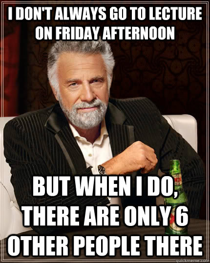 I don't always go to lecture on Friday afternoon but when I do, there are only 6 other people there  The Most Interesting Man In The World