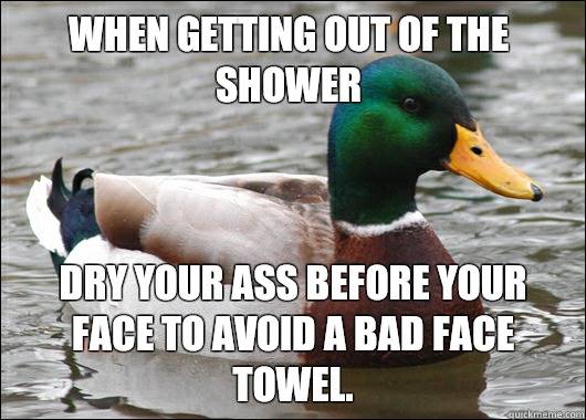 When getting out of the shower Dry your ass before your face to avoid a bad face towel.   Actual Advice Mallard