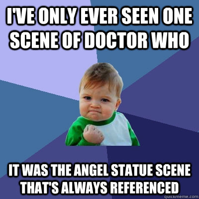i've only ever seen one scene of doctor who it was the angel statue scene that's always referenced  Success Kid
