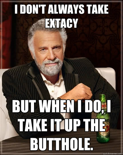 I don't always take extacy But when I do, I take it up the butthole. - I don't always take extacy But when I do, I take it up the butthole.  The Most Interesting Man In The World
