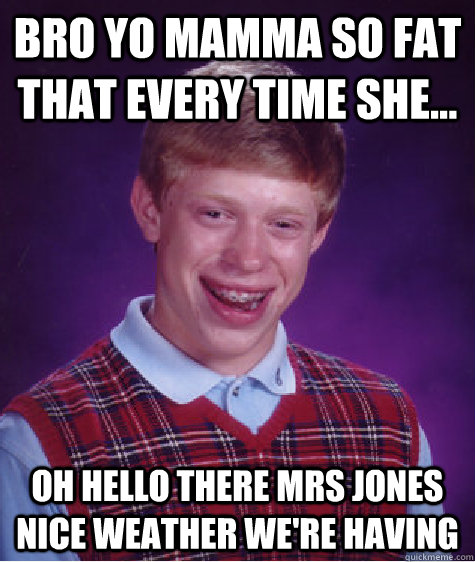 bro yo mamma so fat that every time she... oh hello there mrs jones nice weather we're having  Bad Luck Brian