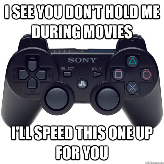 I see you don't hold me during movies I'll speed this one up for you  Scumbag PS3 Controller
